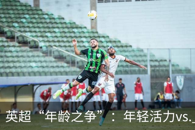 英超“年龄之争”：年轻活力vs. 成熟稳重
